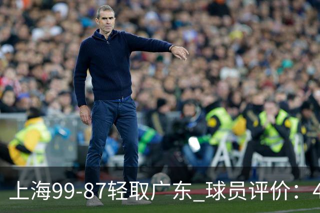 上海99-87轻取广东 球员评价：4人满分，3人及格，2人低迷