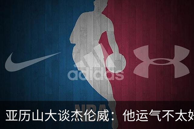 亚历山大谈杰伦威：他运气不太好，但他是个战士