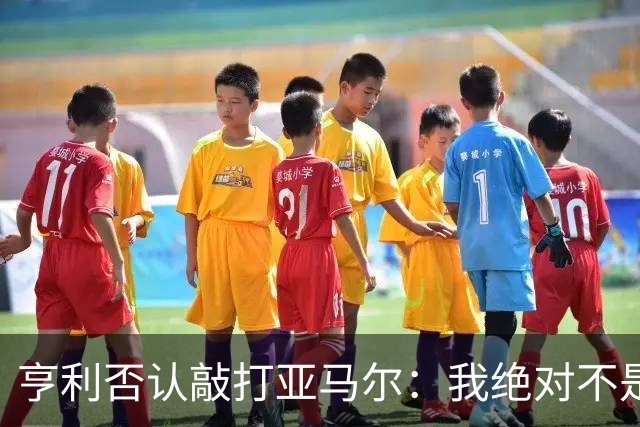 亨利否认敲打亚马尔：我绝对不是想压一压他的自尊心