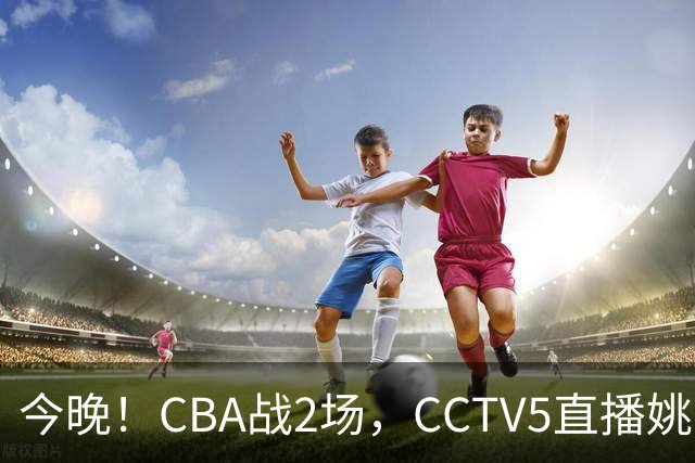 今晚！CBA战2场，CCTV5直播姚明老东家上海男篮VS广东男篮，吉林男篮PK宁波