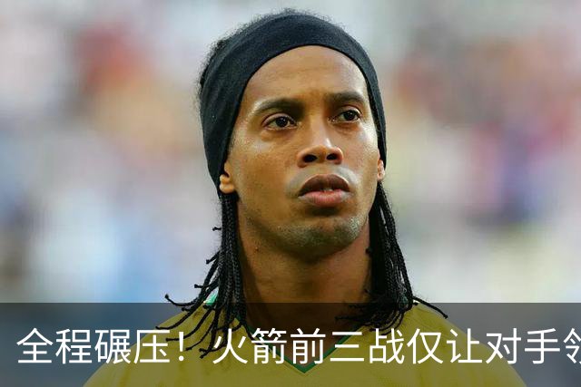 全程碾压！火箭前三战仅让对手领先10分钟 本赛季能否争冠？