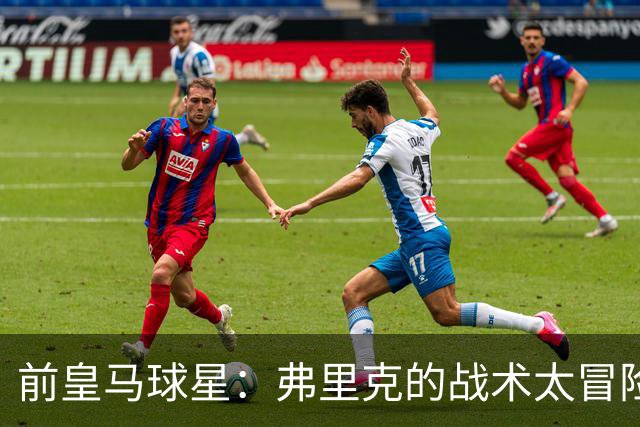 前皇马球星：弗里克的战术太冒险，容易给强敌太多可乘之机
