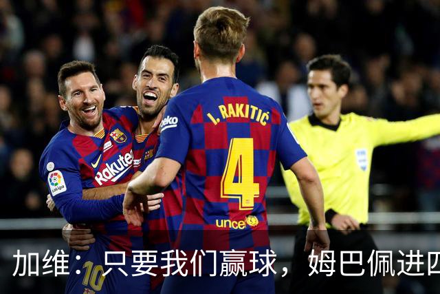 加维：只要我们赢球，姆巴佩进四五球也行；亚马尔是当今最佳