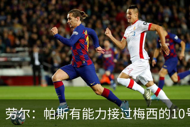 劳尔：帕斯有能力接过梅西的10号，我认识他14年了他注定会成巨星