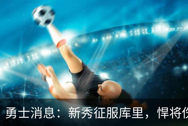 勇士消息：新秀征服库里，悍将伤势无碍，战掘金出场更新