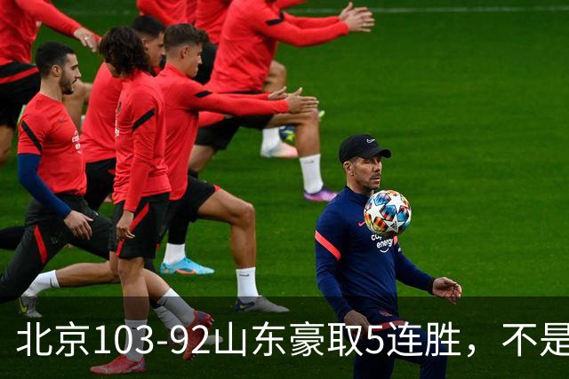 北京103-92山东豪取5连胜，不是桑普森布朗，他本土全场最佳！