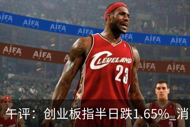 午评：创业板指半日跌1.65% 消费板块逆势活跃