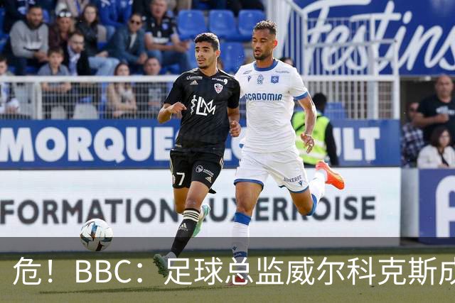 危！BBC：足球总监威尔科克斯成为众矢之的，舆论焦点正向他转移