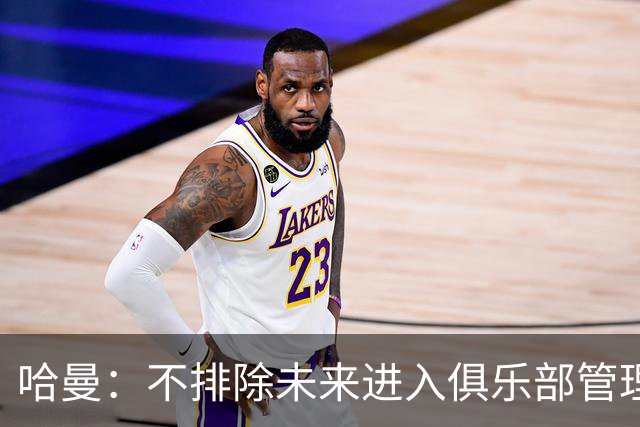 哈曼：不排除未来进入俱乐部管理层，但目前还没人邀请我