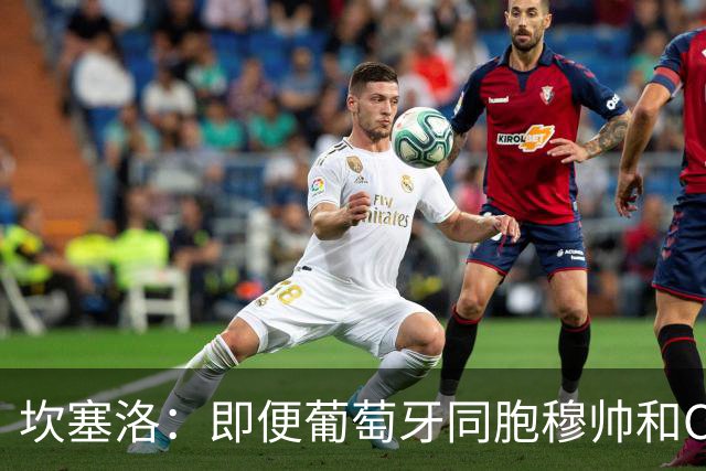 坎塞洛：即便葡萄牙同胞穆帅和C罗在皇马时，我也更支持巴萨