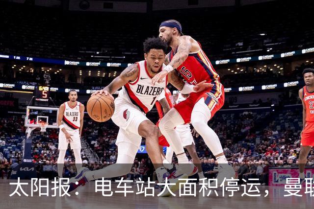 太阳报：电车站大面积停运，曼联球迷被告知提前一小时出发