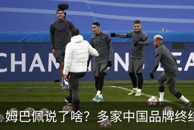姆巴佩说了啥？多家中国品牌终结合作，他会损失多少钱？或面临巨额赔偿