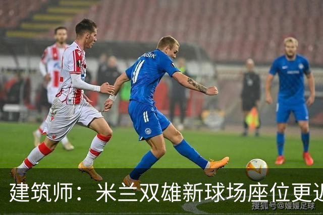 建筑师：米兰双雄新球场座位更近助威声更大