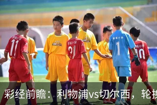 彩经前瞻：利物浦vs切尔西，轮换与缺阵叠加，安菲尔德主队更占先手