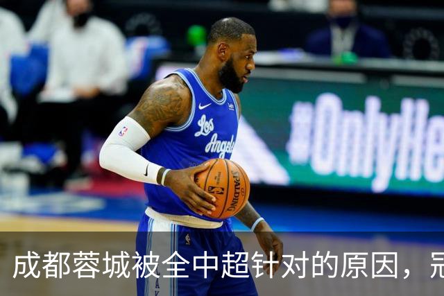 成都蓉城被全中超针对的原因，冠军球队被研究，针对是很正常的事