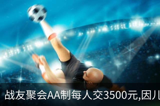 战友聚会AA制每人交3500元,因儿子高烧39度会没去成,次日民警上门