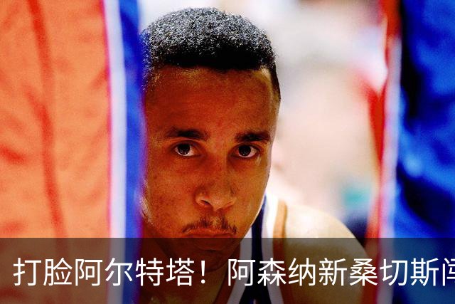 打脸阿尔特塔！阿森纳新桑切斯闯大祸！离谱失误葬送全队