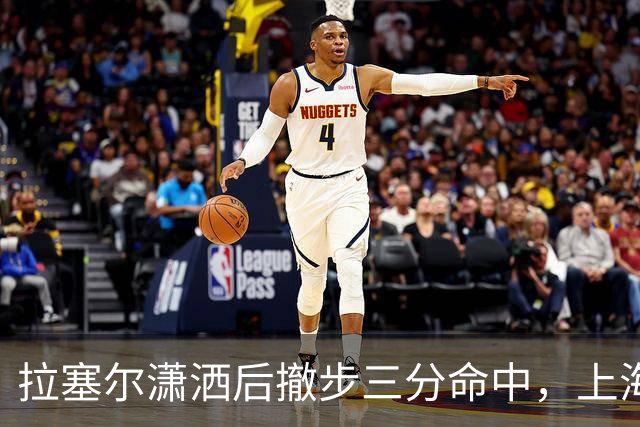 拉塞尔潇洒后撤步三分命中，上海首节17-10领先福建