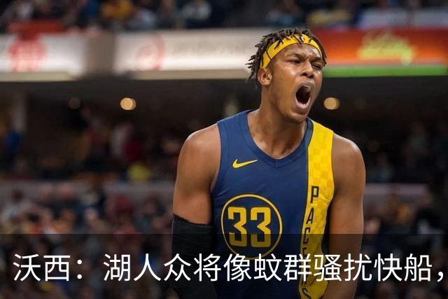 沃西：湖人众将像蚊群骚扰快船，这展现了阵容深度