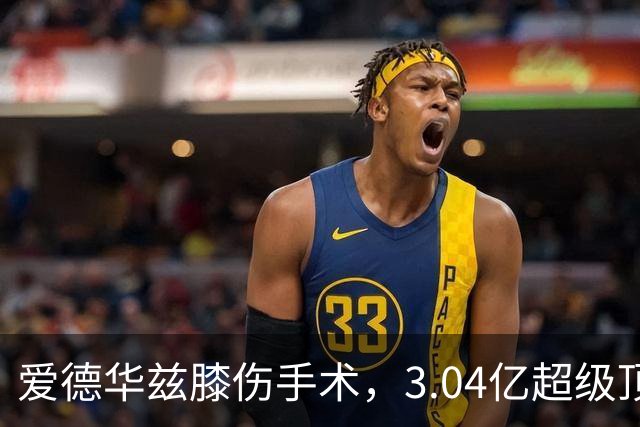 爱德华兹膝伤手术，3.04亿超级顶薪恐难触发