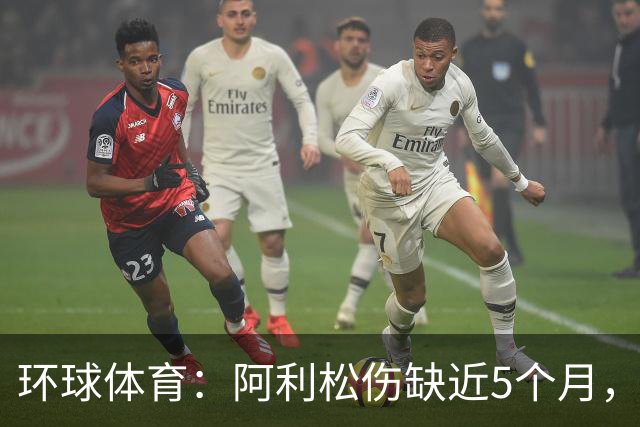 环球体育：阿利松伤缺近5个月，弗鲁米嫩塞可能不会买断