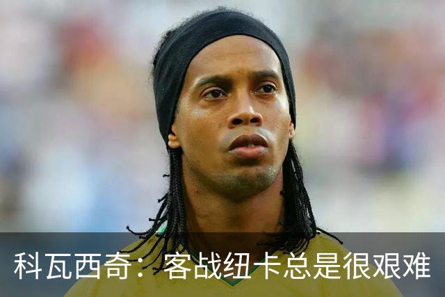 科瓦西奇：客战纽卡总是很艰难