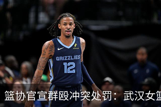 篮协官宣群殴冲突处罚：武汉女篮通报批评 丁奕可通报批评停赛八场