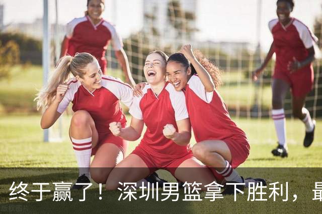 终于赢了！深圳男篮拿下胜利，最差球员浮出水面，没想到是他