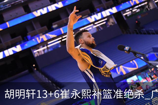 胡明轩13+6崔永熙补篮准绝杀 广东主场险胜江苏