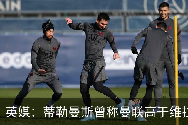 英媒：蒂勒曼斯曾称曼联高于维拉，如今二者欧冠排名差距明显