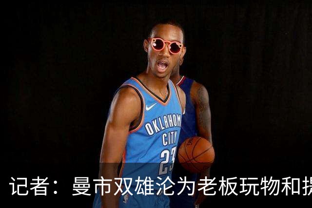 记者：曼市双雄沦为老板玩物和提款机，这是曼彻斯特足球至暗时刻