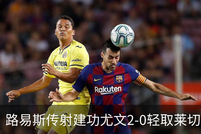 路易斯传射建功尤文2-0轻取莱切，稳扎稳打升至意甲第七