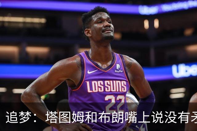 追梦：塔图姆和布朗嘴上说没有矛盾 下次球场相见定会死磕到底