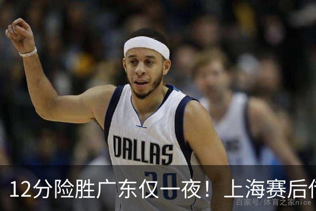 12分险胜广东仅一夜！上海赛后传来教练卢伟消息 李弘权言辞诚恳