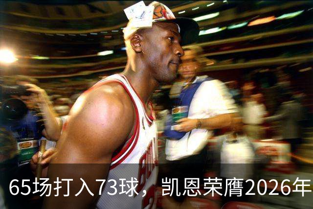 65场打入73球，凯恩荣膺2026年金球奖