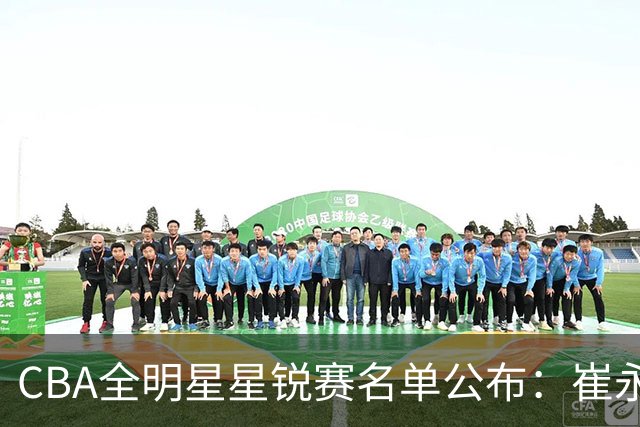 CBA全明星星锐赛名单公布：崔永熙和林葳领衔