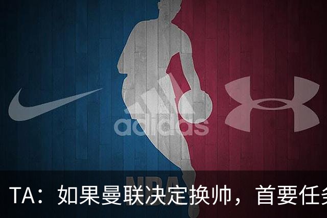 TA：如果曼联决定换帅，首要任务是必须选定一套稳定的战术方向