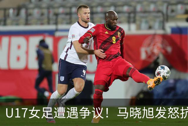 U17女足遭遇争议！马晓旭发怒抗议，点球被取消主裁两次改判